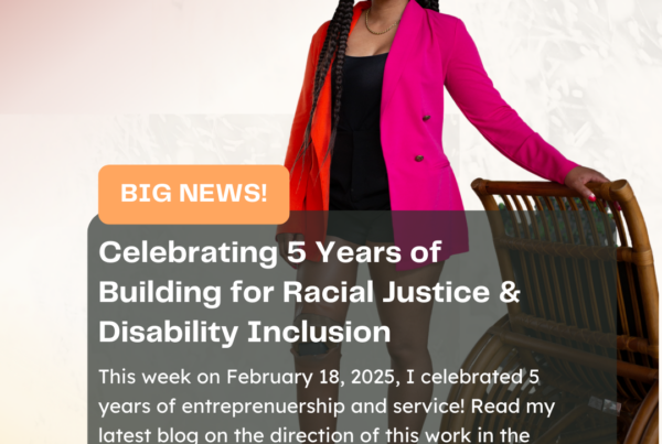 A flyer that says, Celebrating 5 years of building for racial and disability inclusion. This week on February 18, 2025, I celebrate 5 years of entrepreneurship and service. Read my latest blog on the direction of this work in the face of DEIA attacks.